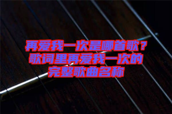 再愛(ài)我一次是哪首歌？歌詞里再愛(ài)我一次的完整歌曲名稱