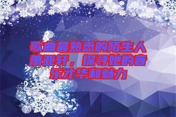 歌曲最熟悉的陌生人蕭亞軒，探尋她的音樂才華和魅力