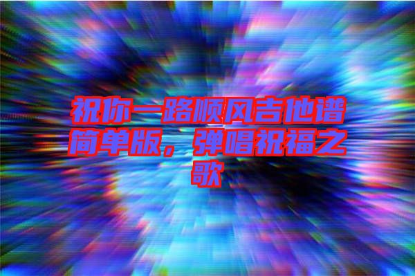 祝你一路順風(fēng)吉他譜簡單版，彈唱祝福之歌