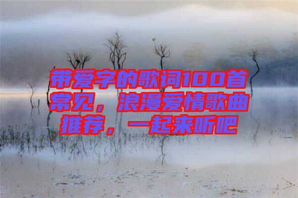 帶愛字的歌詞100首常見，浪漫愛情歌曲推薦，一起來聽吧