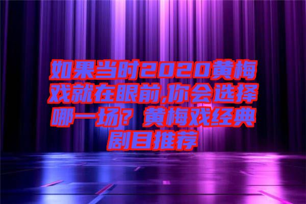 如果當(dāng)時2020黃梅戲就在眼前,你會選擇哪一場？黃梅戲經(jīng)典劇目推薦