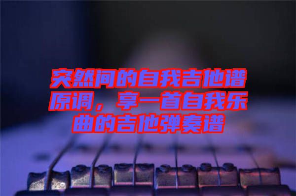 突然間的自我吉他譜原調，享一首自我樂曲的吉他彈奏譜