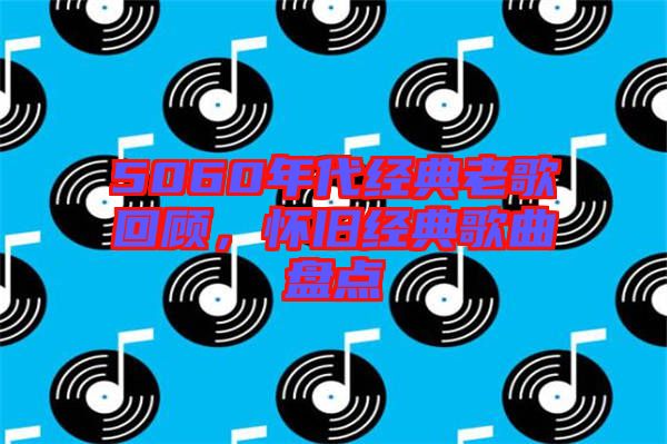 5060年代經典老歌回顧，懷舊經典歌曲盤點