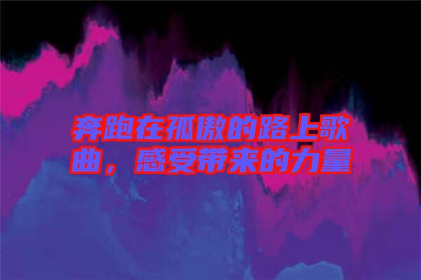 奔跑在孤傲的路上歌曲，感受帶來的力量