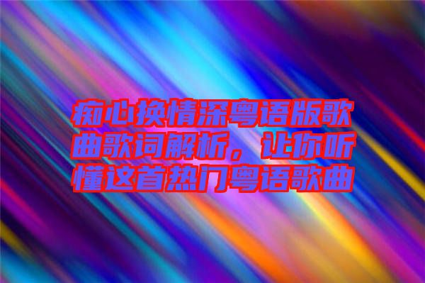 癡心換情深粵語版歌曲歌詞解析，讓你聽懂這首熱門粵語歌曲