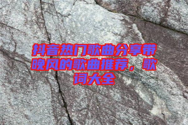 抖音熱門(mén)歌曲分享帶晚風(fēng)的歌曲推薦，歌詞大全