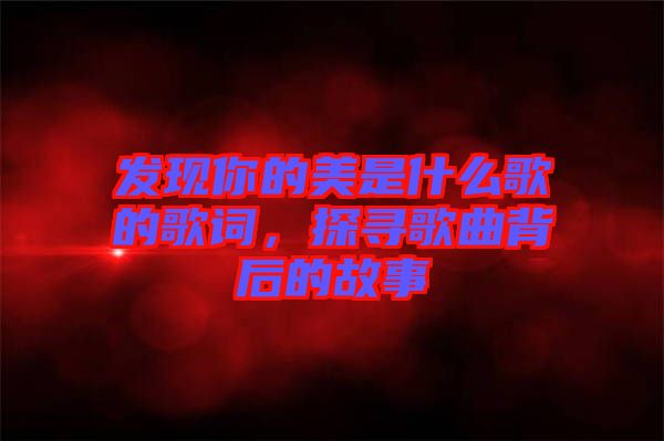 發(fā)現(xiàn)你的美是什么歌的歌詞，探尋歌曲背后的故事