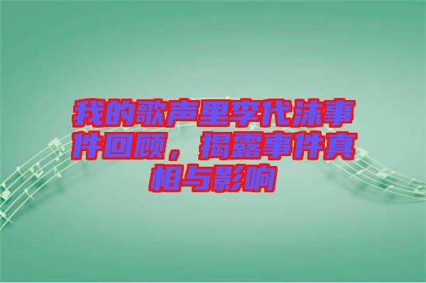 我的歌聲里李代沫事件回顧，揭露事件真相與影響