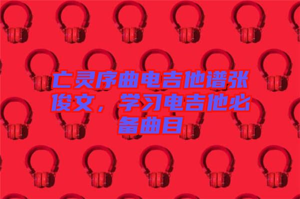 亡靈序曲電吉他譜張俊文，學(xué)習(xí)電吉他必備曲目