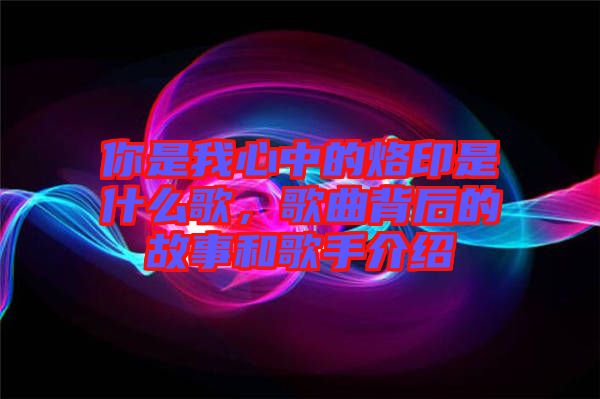 你是我心中的烙印是什么歌，歌曲背后的故事和歌手介紹