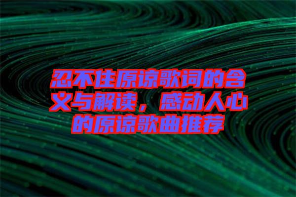 忍不住原諒歌詞的含義與解讀，感動(dòng)人心的原諒歌曲推薦