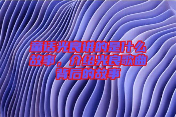 童話光良講的是什么故事，介紹光良歌曲背后的故事