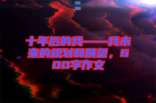 十年后的我——我未來(lái)的規(guī)劃和展望，600字作文