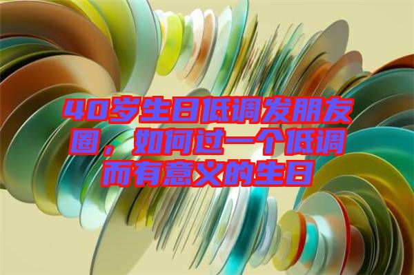 40歲生日低調(diào)發(fā)朋友圈，如何過(guò)一個(gè)低調(diào)而有意義的生日