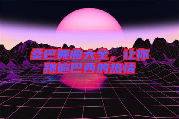 桑巴舞曲大全，讓你跳遍巴西的熱情