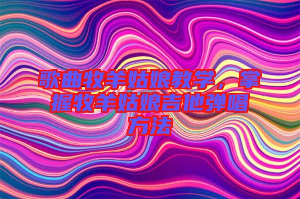 歌曲牧羊姑娘教學，掌握牧羊姑娘吉他彈唱方法