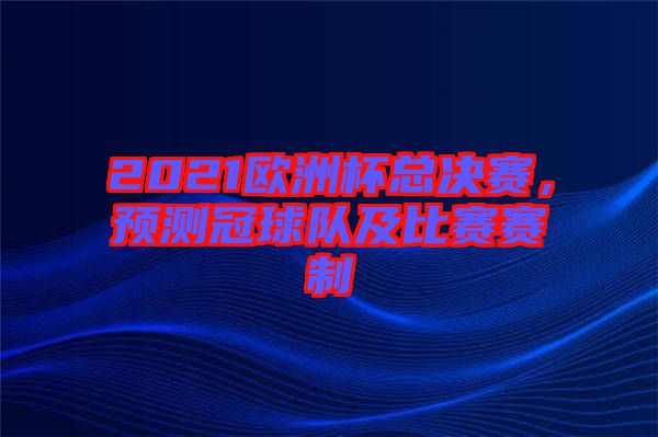 2021歐洲杯總決賽，預(yù)測冠球隊(duì)及比賽賽制