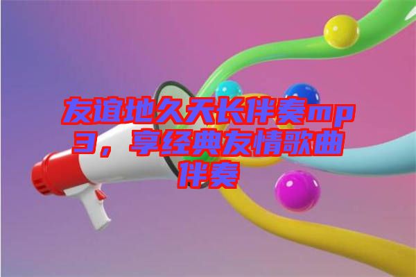 友誼地久天長(zhǎng)伴奏mp3，享經(jīng)典友情歌曲伴奏