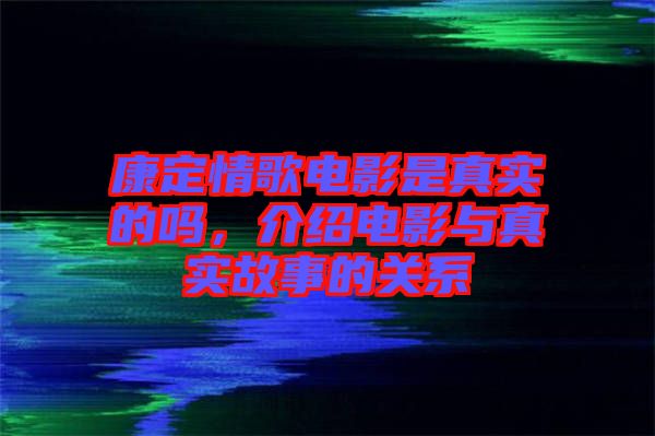 康定情歌電影是真實(shí)的嗎，介紹電影與真實(shí)故事的關(guān)系