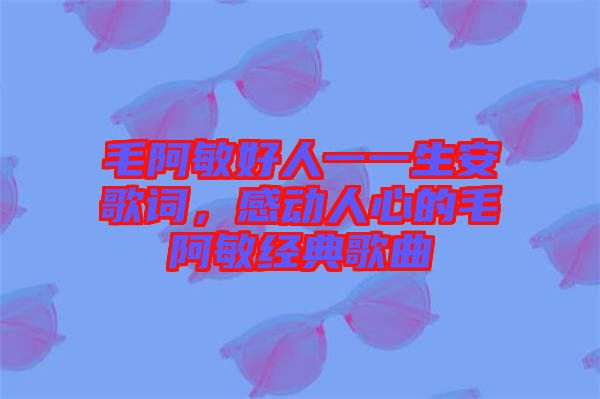 毛阿敏好人一一生安歌詞，感動人心的毛阿敏經典歌曲