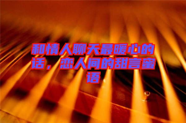 和情人聊天最暖心的話，戀人間的甜言蜜語(yǔ)