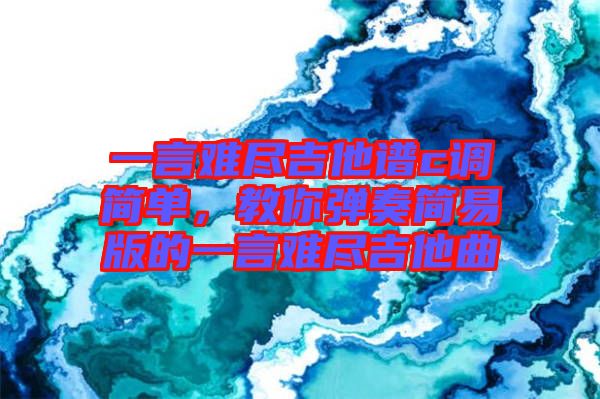 一言難盡吉他譜c調(diào)簡(jiǎn)單，教你彈奏簡(jiǎn)易版的一言難盡吉他曲