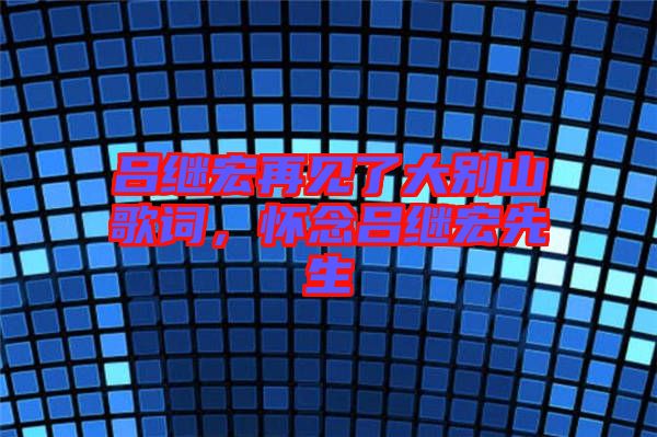 呂繼宏再見了大別山歌詞，懷念呂繼宏先生