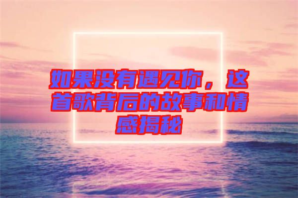 如果沒有遇見你，這首歌背后的故事和情感揭秘