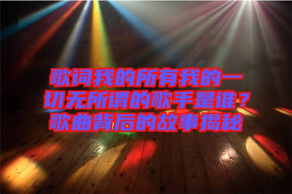 歌詞我的所有我的一切無所謂的歌手是誰？歌曲背后的故事揭秘