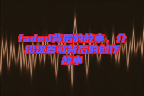 faded背后的故事，介紹這首歌背后的創(chuàng)作故事