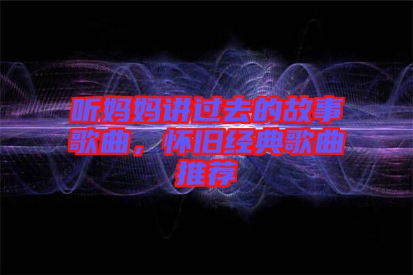 聽媽媽講過去的故事歌曲，懷舊經典歌曲推薦