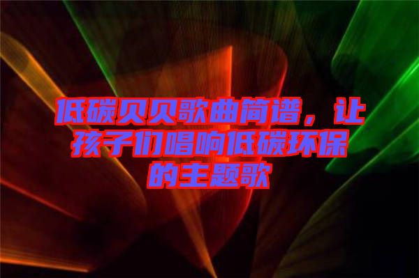 低碳貝貝歌曲簡(jiǎn)譜，讓孩子們唱響低碳環(huán)保的主題歌