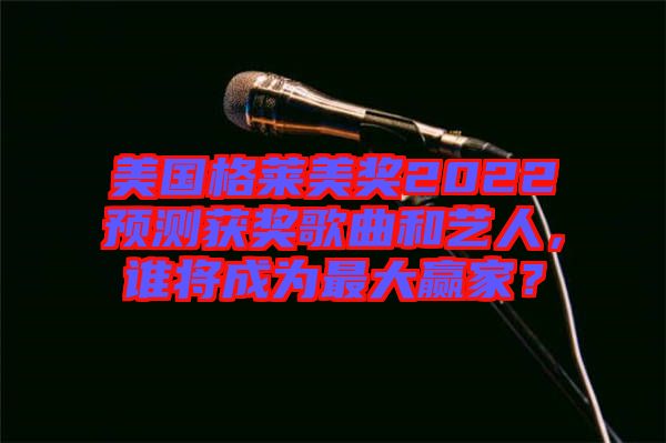 美國格萊美獎2022預(yù)測獲獎歌曲和藝人，誰將成為最大贏家？