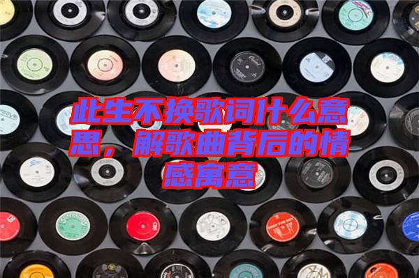 此生不換歌詞什么意思，解歌曲背后的情感寓意