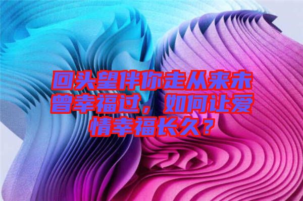 回頭望伴你走從來未曾幸福過，如何讓愛情幸福長久？