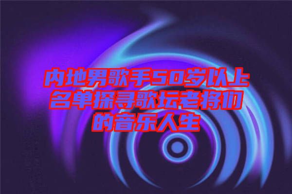 內(nèi)地男歌手50歲以上名單探尋歌壇老將們的音樂(lè)人生