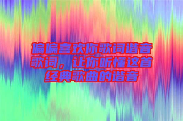 偏偏喜歡你歌詞諧音歌詞，讓你聽懂這首經(jīng)典歌曲的諧音