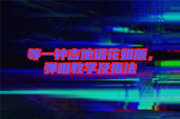 等一鐘吉他譜花姐版，彈唱教學及指法