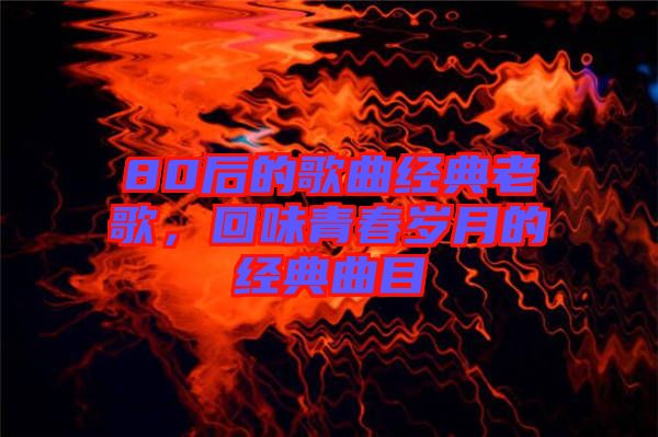 80后的歌曲經(jīng)典老歌，回味青春歲月的經(jīng)典曲目