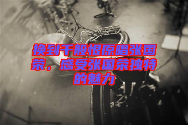 換到千般恨原唱張國(guó)榮，感受張國(guó)榮獨(dú)特的魅力