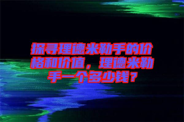 探尋理德米勒手的價格和價值，理德米勒手一個多少錢？