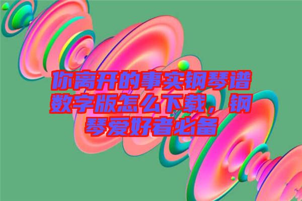 你離開的事實(shí)鋼琴譜數(shù)字版怎么下載，鋼琴愛好者必備