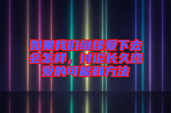 如果我們繼續(xù)愛下去會怎樣，討論長久戀愛的可能和方法