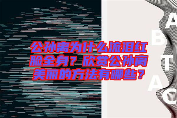 公孫離為什么流淚紅臉全身？欣賞公孫離美麗的方法有哪些？