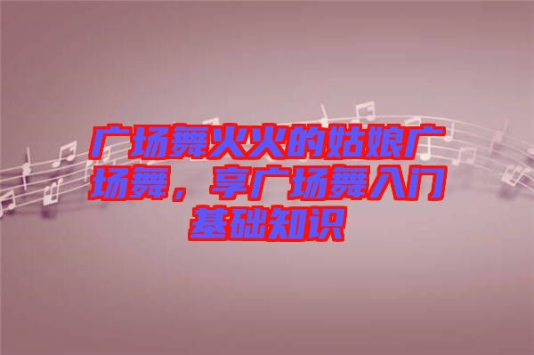 廣場舞火火的姑娘廣場舞，享廣場舞入門基礎知識