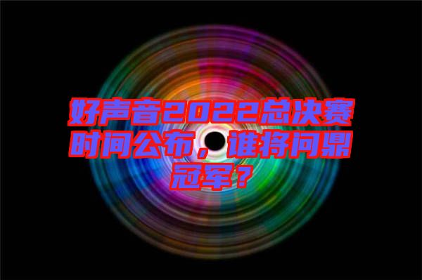 好聲音2022總決賽時間公布，誰將問鼎冠軍？