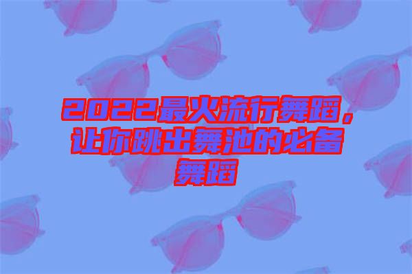 2022最火流行舞蹈，讓你跳出舞池的必備舞蹈