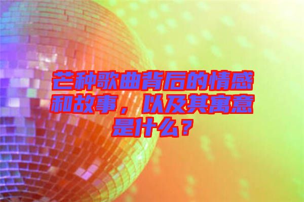 芒種歌曲背后的情感和故事，以及其寓意是什么？