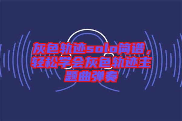 灰色軌跡solo簡(jiǎn)譜，輕松學(xué)會(huì)灰色軌跡主題曲彈奏