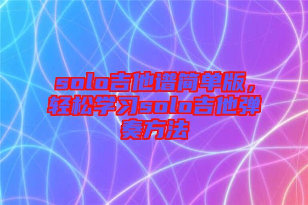 solo吉他譜簡單版，輕松學(xué)習(xí)solo吉他彈奏方法